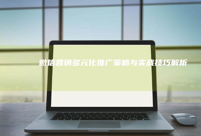 微信营销：多元化推广策略与实战技巧解析