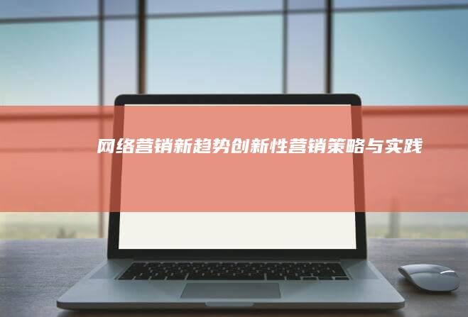 网络营销新趋势：创新性营销策略与实践