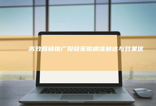 高效营销推广投放策略：精准触达与效果优化